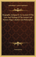 Biographia Antiquia Or An Account Of The Lives And Writings Of The Ancient And Modern Magi, Cabalists And Philosophers