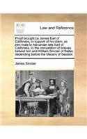 Proof Brought by James Earl of Caithness, in Support of His Claim, as Heir-Male to Alexander Late Earl of Caithness, in the Competition of Brieves Betwixt Him and William Sinclair of Ratter, Depending Before the Macers of Session.