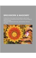Brickwork & Masonry; A Practical Text Book for Students, and Those Engaged in the Design & Execution of Structures in Brick & Stone