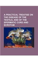 A Practical Treatise on the Disease of the Testils, and of the Spermatic Cord and Scrotum