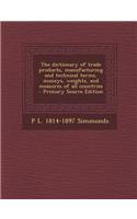 The Dictionary of Trade Products, Manufacturing and Technical Terms, Moneys, Weights, and Measures of All Countries - Primary Source Edition