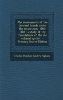 The Development of the Leeward Islands Under the Restoration, 1660-1688: A Study of the Foundations of the Old Colonial System - Primary Source Edition