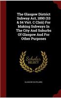 The Glasgow District Subway Act, 1890 (53 & 54 Vict. C CLXII) for Making Subways in the City and Suburbs of Glasgow and for Other Purposes