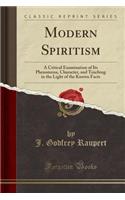 Modern Spiritism: A Critical Examination of Its Phenomena, Character, and Teaching in the Light of the Known Facts (Classic Reprint)