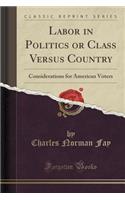 Labor in Politics or Class Versus Country: Considerations for American Voters (Classic Reprint)