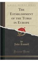 The Establishment of the Turks in Europe (Classic Reprint): (English)