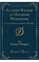 Richard Wagner an Mathilde Wesendonk: Tagebuchblätter Und Briefe, 1853-1871 (Classic Reprint)