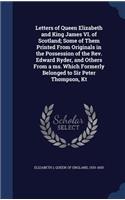 Letters of Queen Elizabeth and King James VI. of Scotland; Some of Them Printed From Originals in the Possession of the Rev. Edward Ryder, and Others From a ms. Which Formerly Belonged to Sir Peter Thompson, Kt