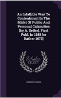 An Infallible Way To Contentment In The Midst Of Public And Personal Calamities [by A. Seller]. First Publ. In 1688 [or Rather 1673]