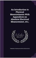 An Introduction to Physical Measurements with Appendices on Absolute Electrical Measurement, Etc.;