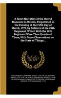 A Short Narrative of the Horrid Massacre in Boston, Perpetrated in the Evening of the Fifth Day of March, 1770, by Soldiers of the 29th Regiment, Which With the 14th Regiment Were Then Quartered There; With Some Observations on the State of Things.