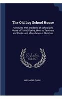 The Old Log School House: Furnitured With Incidents of School Life, Notes of Travel, Poetry, Hints to Teachers and Pupils, and Miscellaneous Sketches