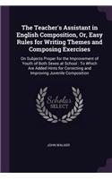 Teacher's Assistant in English Composition, Or, Easy Rules for Writing Themes and Composing Exercises: On Subjects Proper for the Improvement of Youth of Both Sexes at School: To Which Are Added Hints for Correcting and Improving Juvenile Composition