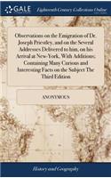 Observations on the Emigration of Dr. Joseph Priestley, and on the Several Addresses Delivered to Him, on His Arrival at New-York, with Additions; Containing Many Curious and Interesting Facts on the Subject the Third Edition