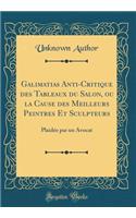 Galimatias Anti-Critique Des Tableaux Du Salon, Ou La Cause Des Meilleurs Peintres Et Sculpteurs: PlaidÃ©e Par Un Avocat (Classic Reprint)