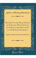 History of the High School of Stirling, with Notices of Schools and Education in the Burgh Generally: Eight Centuries of Scotish Education (Classic Reprint)