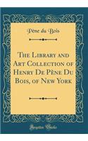 The Library and Art Collection of Henry De Pène Du Bois, of New York (Classic Reprint)