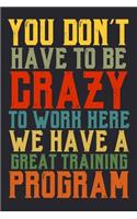 You Don't Have To Be Crazy To Work Here. We Have A Great Training Program