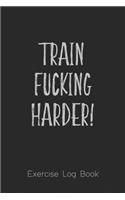 Exercise Log Book: Train Fucking Harder, Strength Workout, Cardio Workout and Goals Log for Men and Women