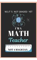 No It's Not Graded Yet I'm a Math Teacher Not a Magician: Blank Lined Teacher Notebook 100 pages college ruled Journal for math teacher gift, for Appreciation Gift Quote ... Gift.Teacher gift for all kind o