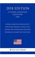 Federal Acquisition Regulations - Preventing Personal Conflicts of Interest for Contractor Employees Performing Acquisition Functions (US Federal Acquisition Regulation) (FAR) (2018 Edition)