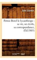 Petrus Borel Le Lycanthrope: Sa Vie, Ses Écrits, Sa Correspondance, (Éd.1865)