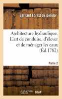 Architecture Hydraulique. l'Art de Conduire, d'Élever Et de Ménager Les Eaux: Pour Les Différens Besoins de la Vie - Partie 2