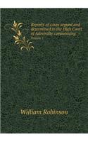 Reports of Cases Argued and Determined in the High Court of Admiralty Commencing Volume 1