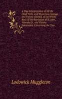 True Interpretation of All the Chief Texts, and Mysterious Sayings and Visions Opened, of the Whole Book of the Revelation of St. John, Whereby Is . and Visions Interpreted, Concerning the True