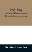 Secret history; or, The horrors of St. Domingo, in a series of letters, written by a lady at Cape Francois, to Colonel Burr, late vice-president of the United States, principally during the command of General Rochambeau