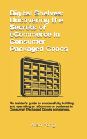 Digital Shelves: Uncovering the Secrets of eCommerce in Consumer Packaged Goods: An insider's guide to successfully building and operating an eCommerce business in C