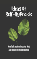 Ideas Of Self-Hypnosis: How To Transform Peaceful Mind And Unlock Unlimited Potential: Unlock Unlimited Potential