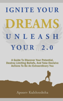 Ignite Your Dreams Unleash Your 2.0: A Guide To Discover Your Potenetial, Destroy Limiting Beliefs, And Take Decisive Actions To Be An Extraordinary You