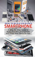 How to Build your own Smartphone: A Step-By-step Guide to Build your own Smartphone and Enjoy your Favourite App