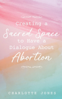 Creating a Sacred Space to Have a Dialogue about Abortion