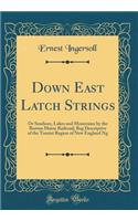 Down East Latch Strings: Or Seashore, Lakes and Mountains by the Boston Maine Railroad; Beg Descriptive of the Tourist Region of New England Ng (Classic Reprint)