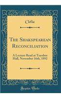 The Shakspearean Reconciliation: A Lecture Read at Toynbee Hall, November 16th, 1892 (Classic Reprint)
