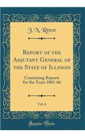 Report of the Adjutant General of the State of Illinois, Vol. 6: Containing Reports for the Years 1861-66 (Classic Reprint)