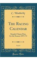 The Racing Calendar, Vol. 8: Steeple Chases Past, for the Season 1873-74 (Classic Reprint)