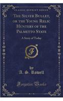 The Silver Bullet, or the Young Relic Hunters of the Palmetto State: A Story of Today (Classic Reprint)