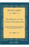 The Revolt of the United Netherlands: With the Trial of Counts Egmont and Horn, and the Siege of Antwerp; To Which Is Added, the Disturbances in France, Preceding the Reign of Henry IV (Classic Reprint)