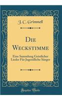 Die Weckstimme: Eine Sammlung Geistlicher Lieder Fï¿½r Jugendliche Sï¿½nger (Classic Reprint): Eine Sammlung Geistlicher Lieder Fï¿½r Jugendliche Sï¿½nger (Classic Reprint)