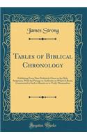 Tables of Biblical Chronology: Exhibiting Every Date Definitely Given in the Holy Scriptures, with the Passage or Authority on Which It Rests; Constructed in Such a Manner as to Verify Themeselves (Classic Reprint): Exhibiting Every Date Definitely Given in the Holy Scriptures, with the Passage or Authority on Which It Rests; Constructed in Such a Manner as to V