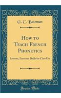 How to Teach French Phonetics: Lessons, Exercises Drills for Class Use (Classic Reprint)