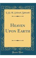 Heaven Upon Earth (Classic Reprint)