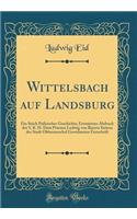 Wittelsbach auf Landsburg: Ein Stück Psälzischer Geschichte; Erweiterter Abdruck der S. K. H. Dem Prinzen Ludwig von Bayern Seitens der Stadt Obbermoschel Gewidmeten Festschrift (Classic Reprint)