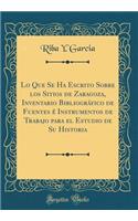 Lo Que Se Ha Escrito Sobre los Sitios de Zaragoza, Inventario Bibliográfico de Fuentes é Instrumentos de Trabajo para el Estudio de Su Historia (Classic Reprint)