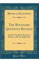 The Boundary Question Revised: And R. Franklin's Red Line Shown to Be the Right One (Classic Reprint)