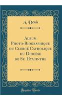 Album Photo-Biographique Du Clergï¿½ Catholique Du Diocï¿½se de St. Hyacinthe (Classic Reprint)