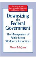 Downsizing the Federal Government: Management of Public Sector Workforce Reductions